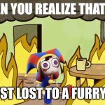 Pomni gonna die | WHEN YOU REALIZE THAT YOU; JUST LOST TO A FURRY!!! | image tagged in pomni gonna die | made w/ Imgflip meme maker