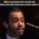 Be careful how you speak to me,young man. I have lived ten of your lifetimes! | When someone tries to give me advice,but their birth year starts with a 2: | image tagged in excuse me | made w/ Imgflip meme maker