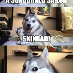 Get it? | WHAT DO YOU CALL A SUNBURNED SAILOR; SKINBAD! | image tagged in memes,bad pun dog,puns,sunburn | made w/ Imgflip meme maker