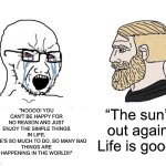 Life is Good | "NOOOO! YOU CAN'T BE HAPPY FOR NO REASON AND JUST ENJOY THE SIMPLE THINGS IN LIFE.
THERE'S SO MUCH TO DO. SO MANY BAD
THINGS ARE HAPPENING IN THE WORLD!!"; “The sun’s out again. Life is good!” | image tagged in soyboy vs yes chad,life,good,sun,doom guy | made w/ Imgflip meme maker