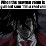 When the newgen vamp is talking about sum "I'm a real vampire" meme