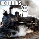 I think he likes trains | I LIKE TRAINS | image tagged in train,asdfmovie | made w/ Imgflip meme maker