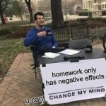Change My Mind Meme | homework only has negative effects; u cant | image tagged in memes,change my mind | made w/ Imgflip meme maker