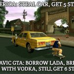 Slavic GTA | AMERICA: STEAL CAR, GET 5 STARS; SLAVIC GTA: BORROW LADA, BRIBE COP WITH VODKA, STILL GET 6 STARS | image tagged in slavic gta,slavic bully | made w/ Imgflip meme maker