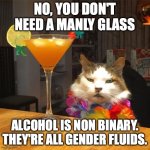 Stemware isn't feminine | NO, YOU DON'T NEED A MANLY GLASS; ALCOHOL IS NON BINARY. THEY'RE ALL GENDER FLUIDS. | image tagged in cat cocktail,toxic masculinity,fragile masculinity,drinking,drunk | made w/ Imgflip meme maker