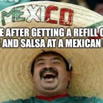 Happy Mexican | ME AFTER GETTING A REFILL ON CHIPS AND SALSA AT A MEXICAN PLACE | image tagged in happy mexican | made w/ Imgflip meme maker