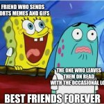 Best friends ? | THE FRIEND WHO SENDS YT SHORTS MEMES AND GIFS; THE ONE WHO LEAVES THEM ON READ WITH THE OCCASIONAL LOL; BEST FRIENDS FOREVER | image tagged in spongebob yelling | made w/ Imgflip meme maker
