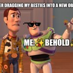 every time :) | ME AFTER DRAGGING MY BESTIES INTO A NEW OBSESSION; ME:✨BEHOLD✨ | image tagged in memes,x x everywhere | made w/ Imgflip meme maker