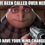 When someone says change my mind | I'VE BEEN CALLED OVER HERE; TO HAVE YOUR MIND CHANGED | image tagged in gru gun,change my mind | made w/ Imgflip meme maker
