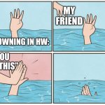 High five drown | MY FRIEND; DROWNING IN HW:; "YOU GOT THIS" | image tagged in high five drown | made w/ Imgflip meme maker