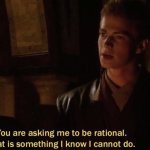 Anakin you are asking me to be rational