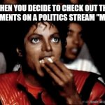 The same feeling you get from watching a drama show | WHEN YOU DECIDE TO CHECK OUT THE 
COMMENTS ON A POLITICS STREAM "MEME" | image tagged in gifs,michael jackson,michael jackson popcorn,lol so funny,politics,memes | made w/ Imgflip video-to-gif maker