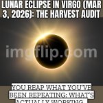 YOU REAP WHAT YOU’VE BEEN REPEATING | FULL MOON + TOTAL LUNAR ECLIPSE IN VIRGO (MAR 3, 2026): THE HARVEST AUDIT; YOU REAP WHAT YOU’VE BEEN REPEATING: WHAT’S ACTUALLY WORKING… AND WHAT’S JUST BUSY NOISE | image tagged in eclipse,repeat,astrology,2026,march,march madness | made w/ Imgflip meme maker