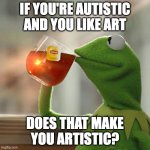 artism | IF YOU'RE AUTISTIC AND YOU LIKE ART; DOES THAT MAKE YOU ARTISTIC? | image tagged in memes,but that's none of my business,kermit the frog | made w/ Imgflip meme maker