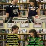 500 days of summer | i love languages! me too! standard chinese
standard french
standard korean
standard austronesian (indonesian)
standard arabic
standard german
standard japanese
standard indian (hindi)
standard russian; occitan, suzhounese, irish, waray, sundanese, jeju, basque, catalan, hakka, malayalam, hmong, karen, breton, swiss-german, sinhala | image tagged in 500 days of summer | made w/ Imgflip meme maker