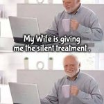 Peace at last | My Wife is giving me the silent treatment , like I care | image tagged in memes,hide the pain harold,married,caught in 4k,a quiet place,man it hurts to be this hip | made w/ Imgflip meme maker