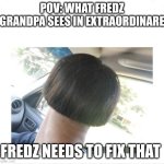 manie | POV: WHAT FREDZ GRANDPA SEES IN EXTRAORDINARE; FREDZ NEEDS TO FIX THAT | image tagged in bowl cut | made w/ Imgflip meme maker