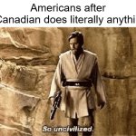 Can I be Canadian-Americans? | Americans after a Canadian does literally anything: | image tagged in star wars prequel meme so uncivilised,memes,funny | made w/ Imgflip meme maker