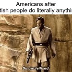 Can I be British-Americans? | Americans after British people do literally anything: | image tagged in star wars prequel meme so uncivilised,memes,funny | made w/ Imgflip meme maker