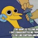 Inject Burns | THE ARMY IS TELLING ME I GOT CONSCRIPTED ME THINKING I'LL BE LIKE CAPTAIN AMERICA | image tagged in inject burns | made w/ Imgflip meme maker