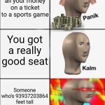 Panik Kalm Angery | You spent all your money on a ticket to a sports game; You got a really good seat; Someone who's 93937203864 feet tall sits right in front of you | image tagged in panik kalm angery | made w/ Imgflip meme maker