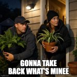 a couple taking their plants from outside a home sneakily | GONNA TAKE BACK WHAT'S MINEE | image tagged in a couple taking their plants from outside a home sneakily | made w/ Imgflip meme maker
