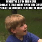 rel | WHEN THE GIF IN THE MEME DOESNT START RIGHT AWAY BUT GIVES YOU A FEW SECONDS TO READ THE TEXT: | image tagged in gifs,funny,memes,relatable,funny memes | made w/ Imgflip video-to-gif maker