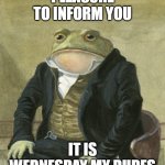IT is Wednesday my dudes | PLEASURE TO INFORM YOU; IT IS WEDNESDAY MY DUDES | image tagged in gentleman frog | made w/ Imgflip meme maker
