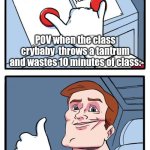 The School Crybaby | "Bro why are you such a crybaby you're 12 now"; "Thank You"; POV when the class crybaby  throws a tantrum and wastes 10 minutes of class:; Me | image tagged in both buttons pressed | made w/ Imgflip meme maker