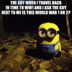 Aww man | THE GUY WHEN I TRAVEL BACK IN TIME TO WW1 AND I ASK THE GUY NEXT TO ME IS THIS WORLD WAR 1 OR 2? | image tagged in minion in dark forest,war on drugs,shit | made w/ Imgflip meme maker