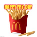 Happy Fry-Day | HAPPY FRY-DAY | image tagged in mcdonalds french fries,friday,french fries | made w/ Imgflip meme maker