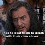 Wayne's World I had to beat them to death with their own shoes.