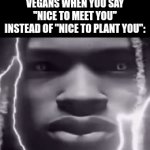 ¿¿¿¿ | VEGANS WHEN YOU SAY "NICE TO MEET YOU" INSTEAD OF "NICE TO PLANT YOU": | image tagged in gifs,memes,funny,vegans,true story,king von | made w/ Imgflip video-to-gif maker