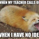 New template | ME WHEN MY TEACHER CALLS ON ME; WHEN I HAVE NO IDEA | image tagged in fox screaming,school sucks | made w/ Imgflip meme maker