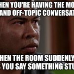Why does this always happen! | WHEN YOU'RE HAVING THE MOST RANDOM AND OFF-TOPIC CONVERSATION EVER; AND THEN THE ROOM SUDDENLY GOES QUIET AS YOU SAY SOMETHING STUPID ASF | image tagged in sweating bullets | made w/ Imgflip meme maker