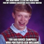 Looks like Bad Luck Brian witnessed Bruce Campbell's cancer diagnosis instead of waiting for a new movie | I JUST WANT TO WATCH AN UPCOMING EVIL DEAD MOVIE TITLED EVIL DEAD BURN FOR MY SUMMER VACATION 2026 BINGE WATCH; TOO BAD BRUCE CAMPBELL WHO PORTRAYED ASH WILLIAMS WAS DIAGNOSED WITH CANCER | image tagged in memes,bad luck brian,evil dead,cancer,upset,bruce campbell | made w/ Imgflip meme maker