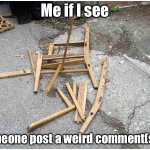 not being rude | Me if I see; Someone post a weird comment(sus) | image tagged in broken chair,ewwww | made w/ Imgflip meme maker