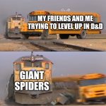 A train hitting a school bus | MY FRIENDS AND ME TRYING TO LEVEL UP IN D&D; GIANT SPIDERS | image tagged in a train hitting a school bus | made w/ Imgflip meme maker