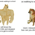 Buff Doge vs. Cheems | our parents walking to school; us walking to school; I will brave the tallest hills and steepest cliffs to get to school; mom i missed the bus can you drive me | image tagged in memes,buff doge vs cheems | made w/ Imgflip meme maker