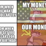 Im back :D | MOM WHEN YOU WANT A 5 DOLLAR TOY; MY MONEY; OUR MONEY; MOM WHEN YOU GET 100 DOLLARS FOR YOUR BIRTHDAY | image tagged in capitalist and communist | made w/ Imgflip meme maker