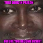 The Look | THAT LOOK IN PRISON; BEFORE YOU BECOME DESERT | image tagged in the look | made w/ Imgflip meme maker