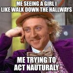 seeing your crush be like | ME SEEING A GIRL I LIKE WALK DOWN THE HALLWAYS; ME TRYING TO ACT NAUTURALY | image tagged in memes,creepy condescending wonka | made w/ Imgflip meme maker