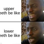 bored so I did this plz enjoy | upper teeth be like; lower teeth be like | image tagged in no tags | made w/ Imgflip meme maker