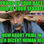 Sam Elliott special kind of stupid | PROUD OF YOUR RACE. PROUD OF YOUR SEXUALITY; HOW ABOUT PRIDE IN BEING A DECENT HUMAN BEING? | image tagged in sam elliott special kind of stupid | made w/ Imgflip meme maker
