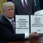 Trump | Effective immediately, all socks must be folded in pairs; Failure to comply will result in spontaneous disappearance into the dryer dimension | image tagged in memes,trump bill signing | made w/ Imgflip meme maker
