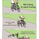 Lol | Me trying to save money; Discovers 'limited edition' pumpkin-spice toothpaste; My bank account does a backflip into the dumpster | image tagged in memes,bike fall | made w/ Imgflip meme maker