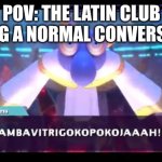 JUHYAMBAVITRIGOKOPOKOJAAAH | POV: THE LATIN CLUB HAVING A NORMAL CONVERSATION | image tagged in juhyambavitrigokopokojaaah | made w/ Imgflip meme maker