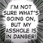I'm not sure what going on but my asshole is in danger!