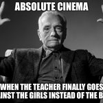 Hatred | ABSOLUTE CINEMA; WHEN THE TEACHER FINALLY GOES AGAINST THE GIRLS INSTEAD OF THE BOYS | image tagged in absolute cinema | made w/ Imgflip meme maker