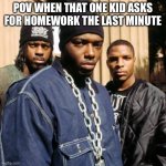 Im back finally got my acccount back | POV WHEN THAT ONE KID ASKS FOR HOMEWORK THE LAST MINUTE | image tagged in naughty by nature | made w/ Imgflip meme maker